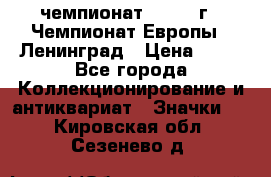 11.1) чемпионат : 1970 г - Чемпионат Европы - Ленинград › Цена ­ 99 - Все города Коллекционирование и антиквариат » Значки   . Кировская обл.,Сезенево д.